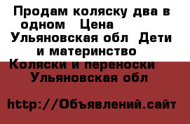 Продам коляску два в одном › Цена ­ 8 000 - Ульяновская обл. Дети и материнство » Коляски и переноски   . Ульяновская обл.